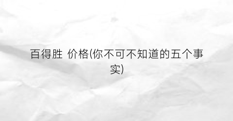 百得胜 价格(你不可不知道的五个事实)